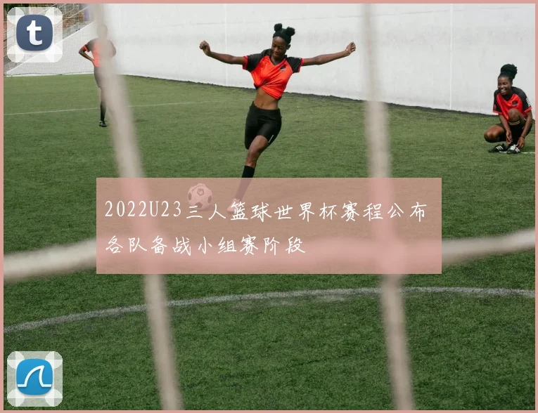 2022U23三人篮球世界杯赛程公布 各队备战小组赛阶段