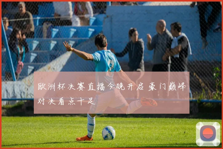欧洲杯决赛直播今晚开启 豪门巅峰对决看点十足