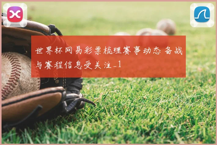 世界杯网易彩票梳理赛事动态 备战与赛程信息受关注_1