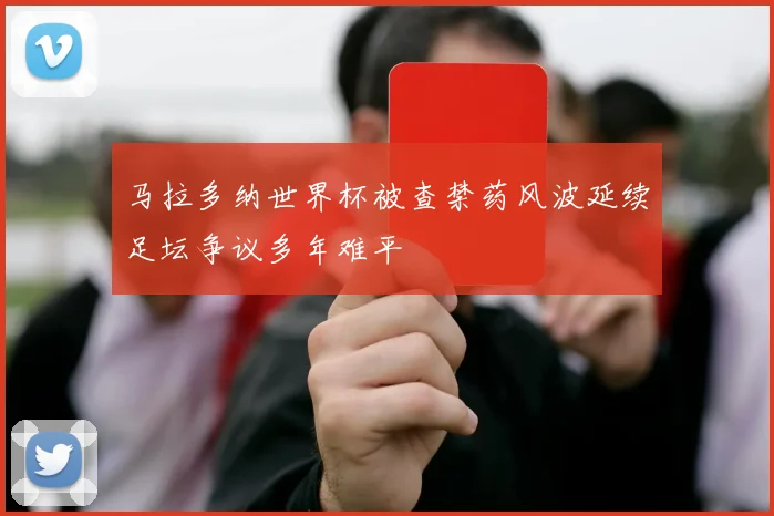 马拉多纳世界杯被查禁药风波延续足坛争议多年难平