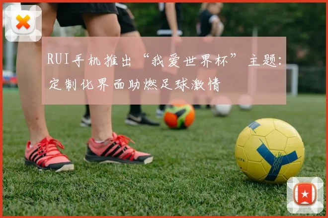RUI手机推出“我爱世界杯”主题：定制化界面助燃足球激情