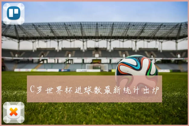 C罗世界杯进球数最新统计出炉