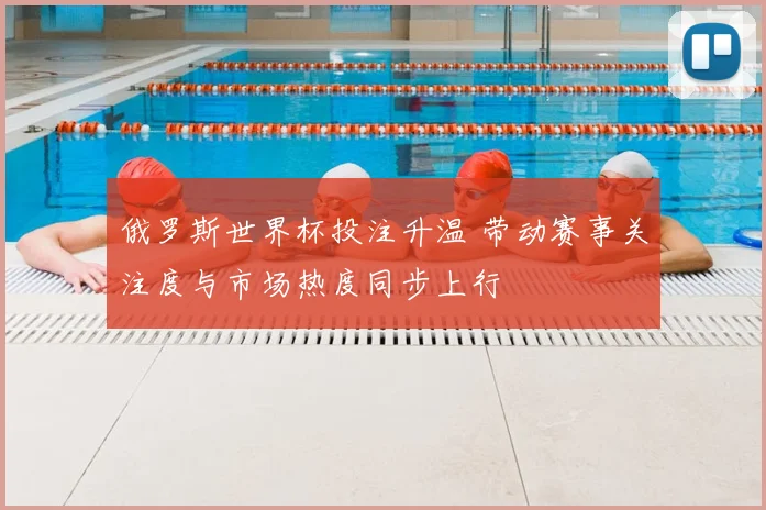 俄罗斯世界杯投注升温 带动赛事关注度与市场热度同步上行