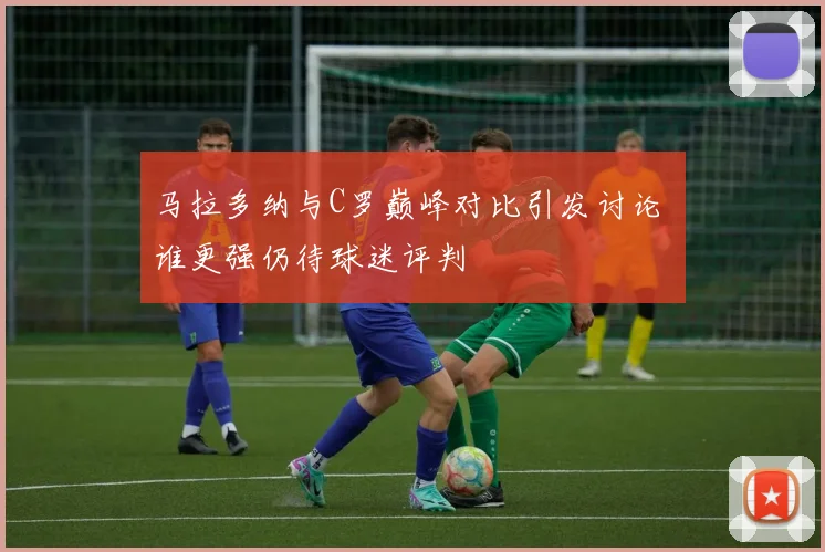 马拉多纳与C罗巅峰对比引发讨论 谁更强仍待球迷评判