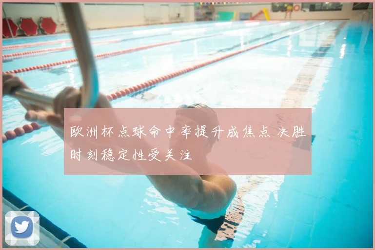 欧洲杯点球命中率提升成焦点 决胜时刻稳定性受关注
