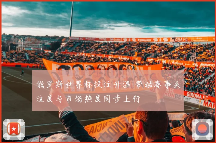 俄罗斯世界杯投注升温 带动赛事关注度与市场热度同步上行