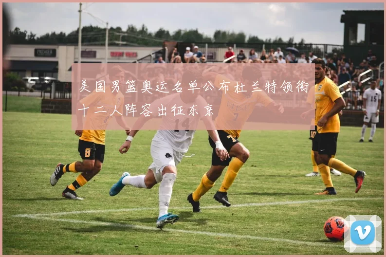 美国男篮奥运名单公布杜兰特领衔十二人阵容出征东京