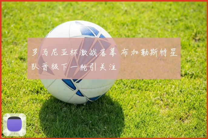 罗马尼亚杯激战落幕 布加勒斯特星队晋级下一轮引关注