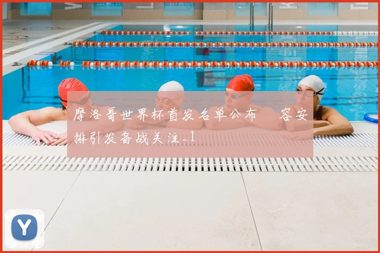 摩洛哥世界杯首发名单公布 陣容安排引发备战关注_1