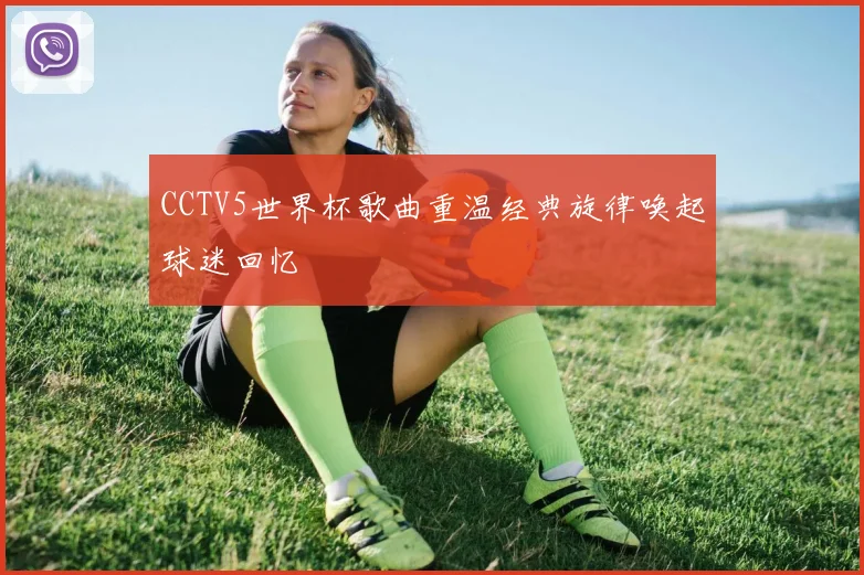 CCTV5世界杯歌曲重温经典旋律唤起球迷回忆