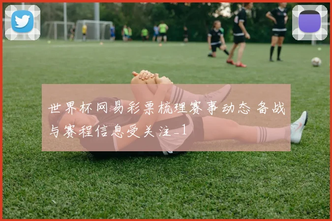 世界杯网易彩票梳理赛事动态 备战与赛程信息受关注_1