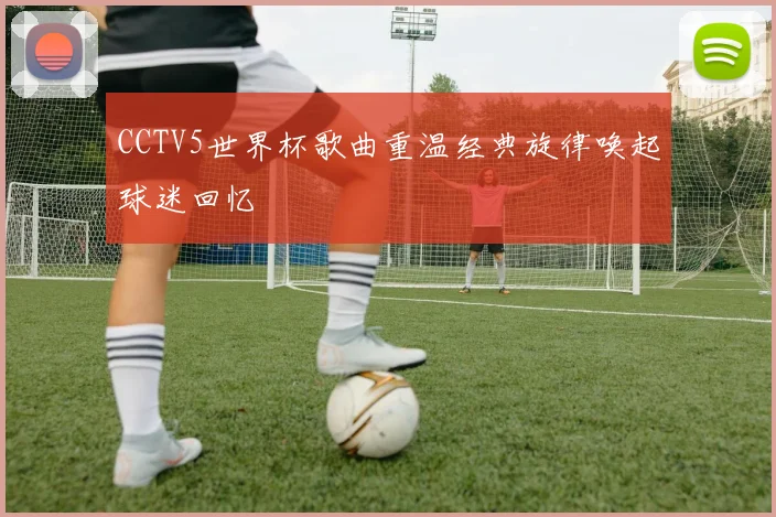 CCTV5世界杯歌曲重温经典旋律唤起球迷回忆