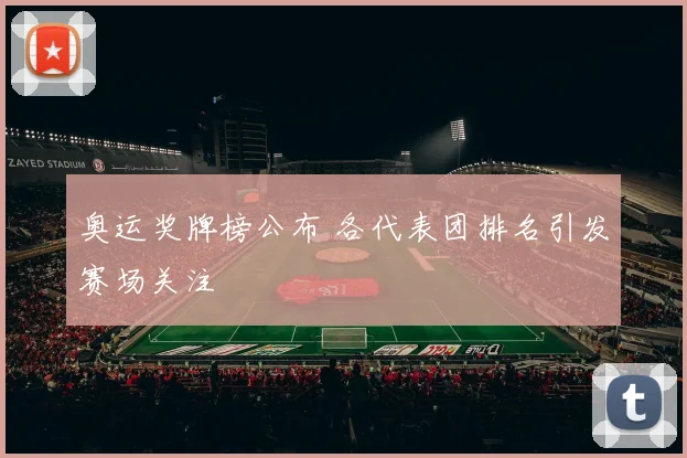 奥运奖牌榜公布 各代表团排名引发赛场关注