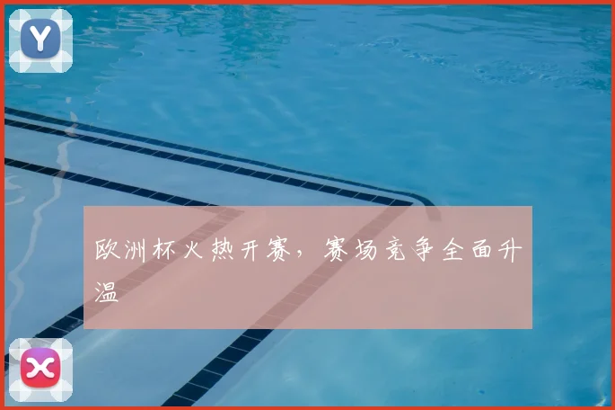 欧洲杯火热开赛，赛场竞争全面升温
