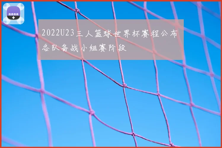 2022U23三人篮球世界杯赛程公布 各队备战小组赛阶段