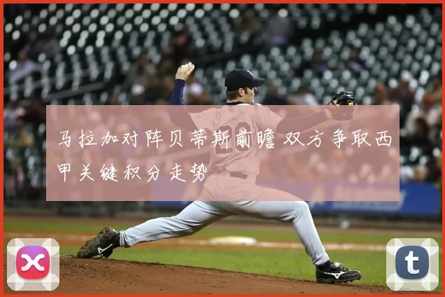 马拉加对阵贝蒂斯前瞻 双方争取西甲关键积分走势