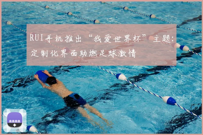 RUI手机推出“我爱世界杯”主题:定制化界面助燃足球激情