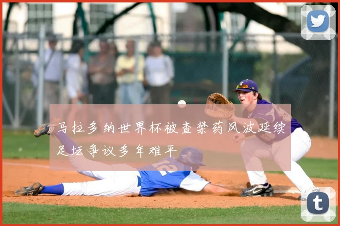 马拉多纳世界杯被查禁药风波延续足坛争议多年难平
