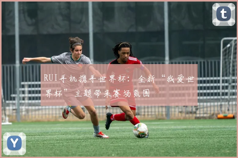 RUI手机携手世界杯：全新“我爱世界杯”主题带来赛场氛围