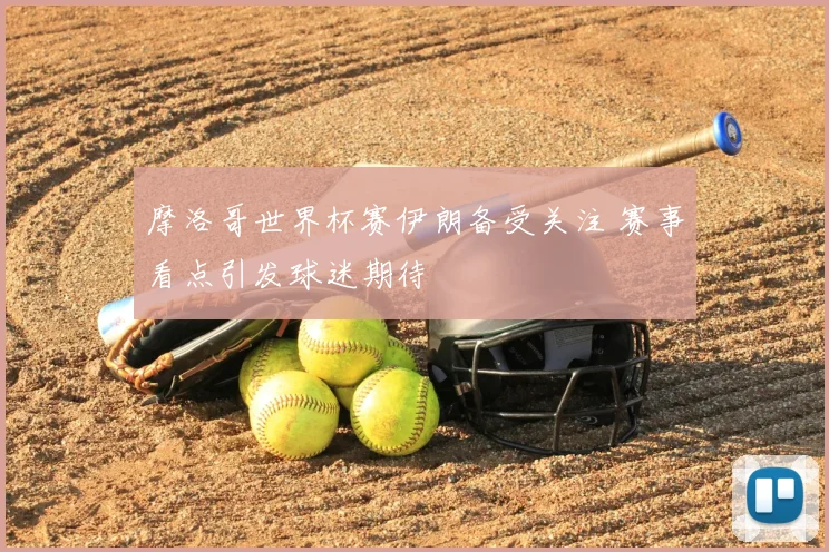 摩洛哥世界杯赛伊朗备受关注 赛事看点引发球迷期待