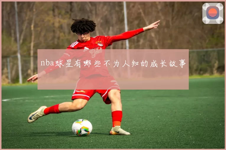nba球星有哪些不为人知的成长故事