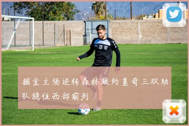 掘金主场逆转森林狼约基奇三双助队稳住西部前列