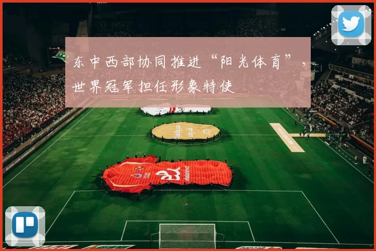 东中西部协同推进“阳光体育”，世界冠军担任形象特使