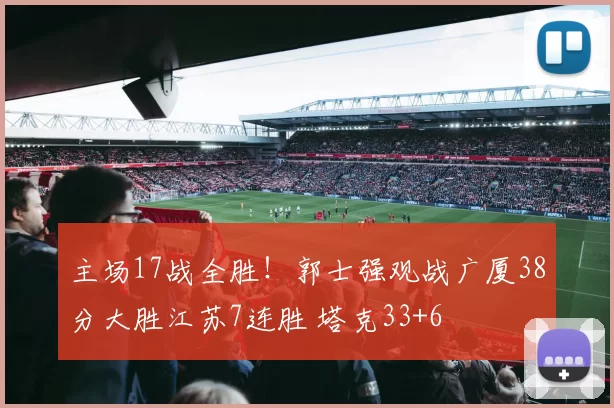 主场17战全胜！郭士强观战广厦38分大胜江苏7连胜 塔克33+6