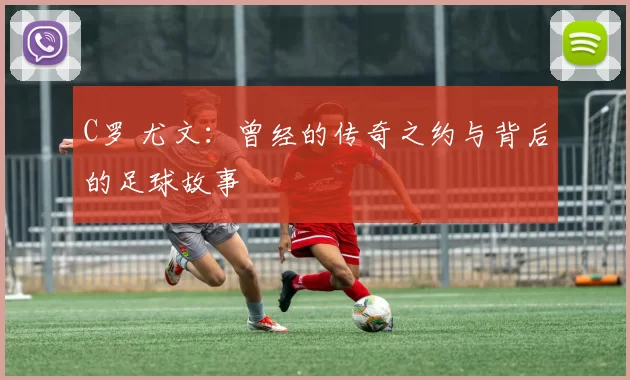 C罗 尤文：曾经的传奇之约与背后的足球故事