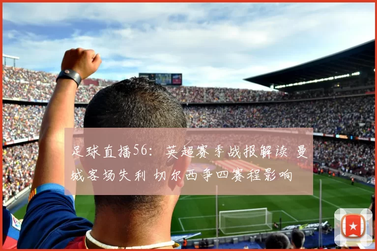 足球直播56:英超赛季战报解读 曼城客场失利 切尔西争四赛程影响