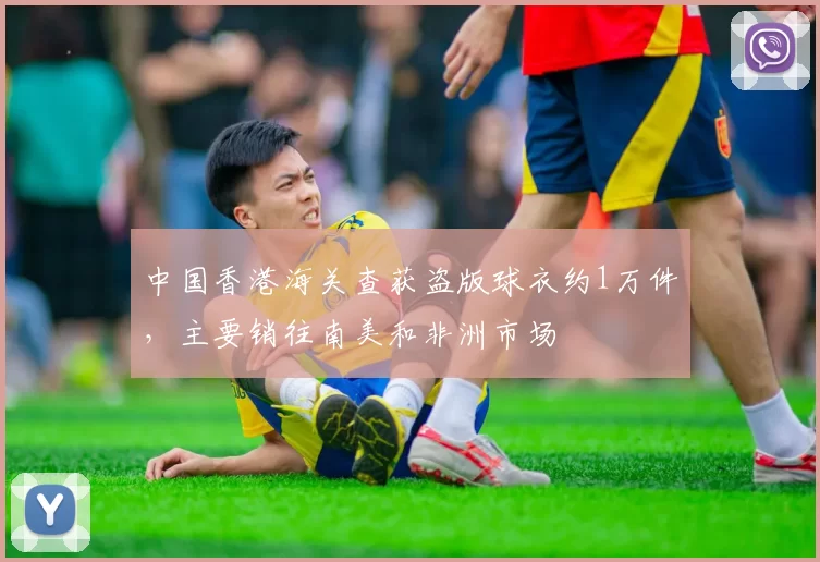 中国香港海关查获盗版球衣约1万件，主要销往南美和非洲市场