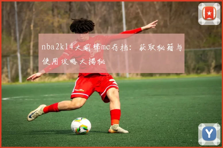 nba2k14大前锋mc存档：获取秘籍与使用攻略大揭秘