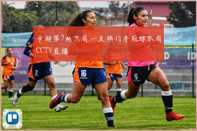中超第7轮只有一支热门夺冠球队有CCTV直播