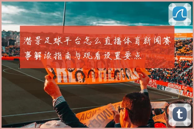 潜景足球平台怎么直播体育新闻赛事解读指南与观看设置要点