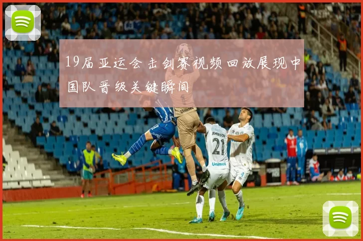 19届亚运会击剑赛视频回放展现中国队晋级关键瞬间