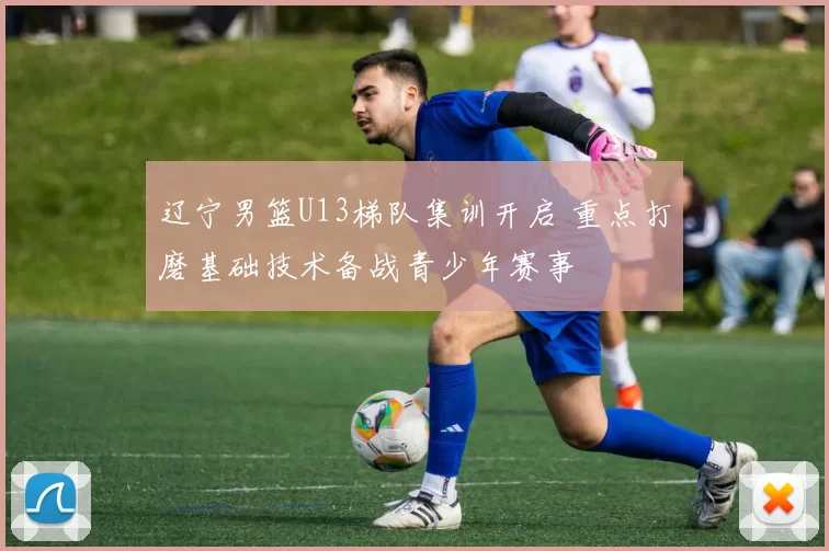 辽宁男篮U13梯队集训开启 重点打磨基础技术备战青少年赛事