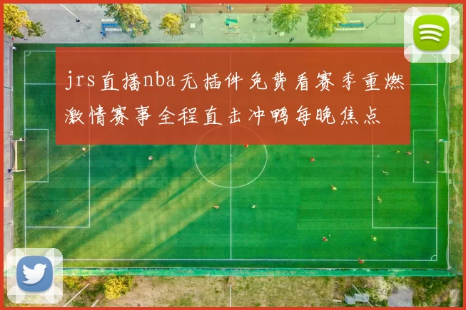 jrs直播nba无插件免费看赛季重燃激情赛事全程直击冲鸭每晚焦点