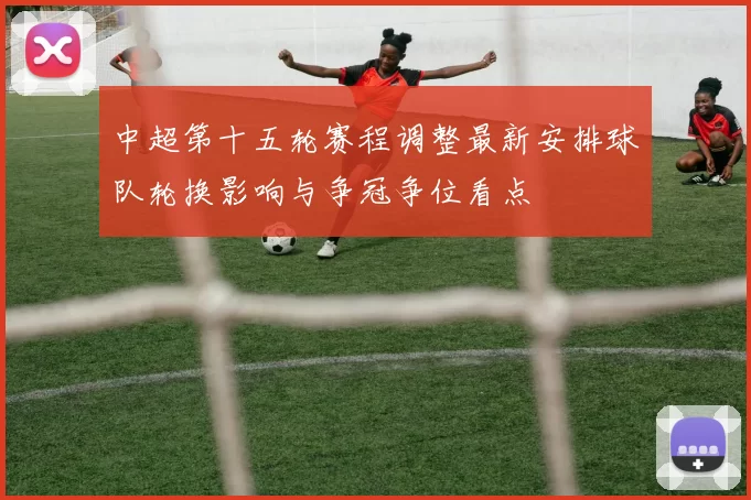 中超第十五轮赛程调整最新安排球队轮换影响与争冠争位看点