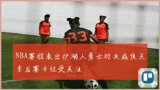NBA赛程表出炉湖人勇士对决成焦点季后赛卡位受关注