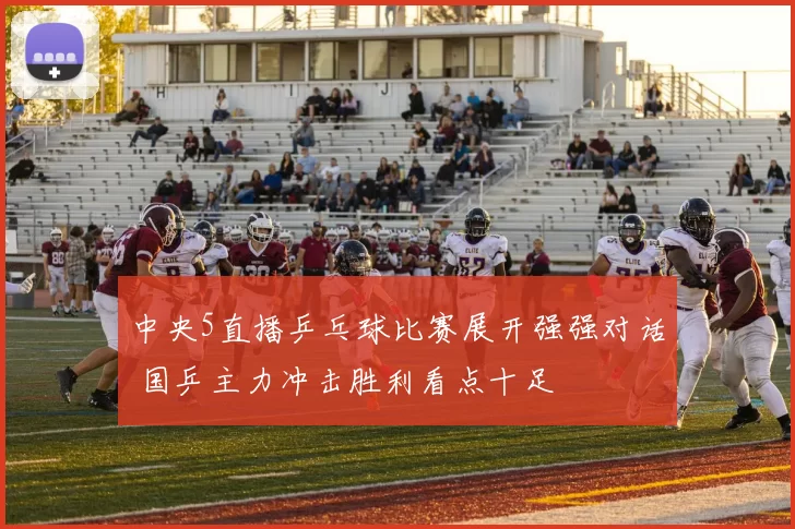 中央5直播乒乓球比赛展开强强对话 国乒主力冲击胜利看点十足