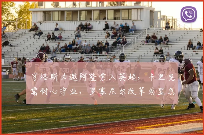 亨格斯力邀阿隆索入英超，卡里克需耐心守业，罗塞尼尔改革或显急躁_战术_阿森纳_皇家马德里