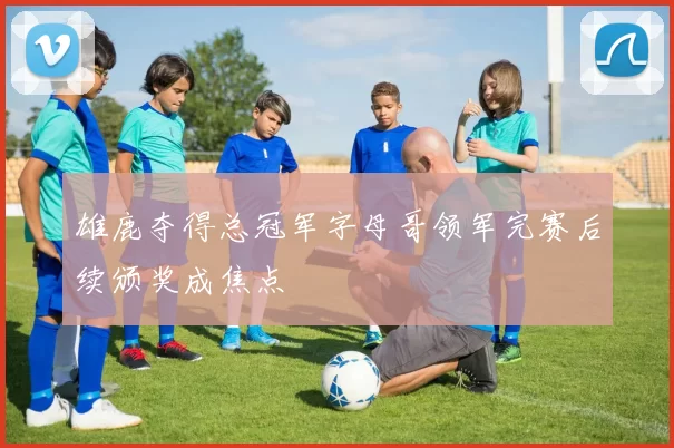 雄鹿夺得总冠军字母哥领军完赛后续颁奖成焦点