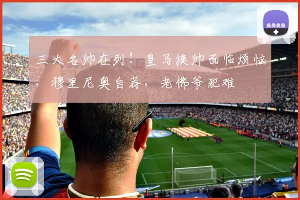 三大名帅在列！皇马换帅面临烦恼，穆里尼奥自荐，老佛爷犯难