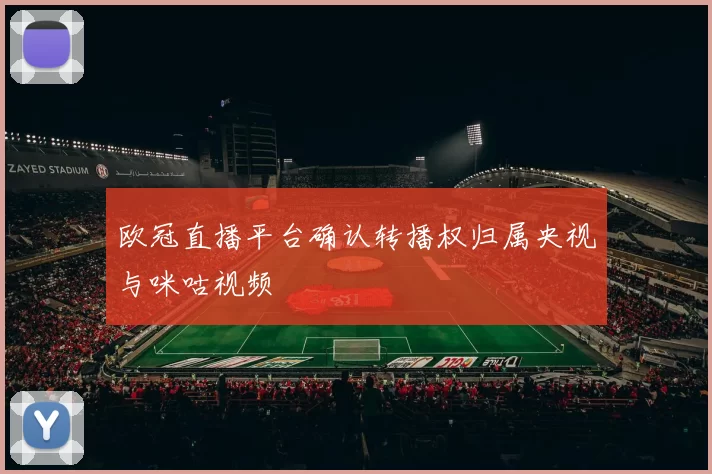 欧冠直播平台确认转播权归属央视与咪咕视频