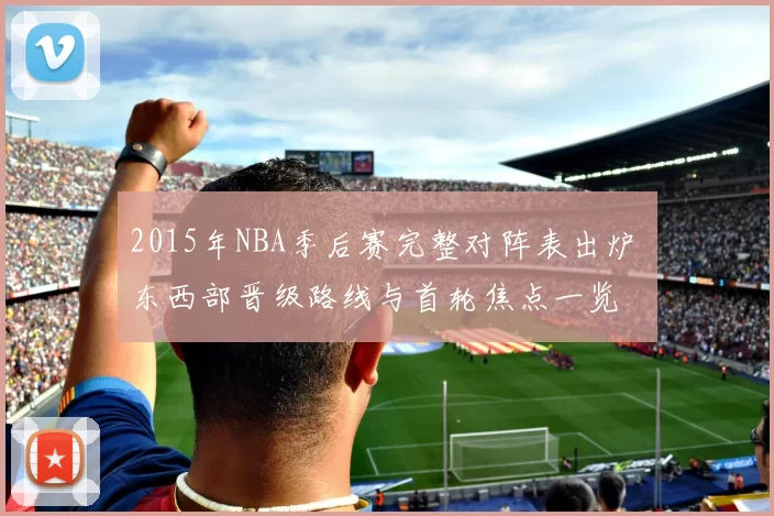 2015年NBA季后赛完整对阵表出炉 东西部晋级路线与首轮焦点一览