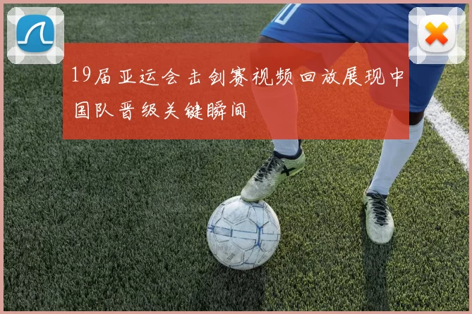 19届亚运会击剑赛视频回放展现中国队晋级关键瞬间
