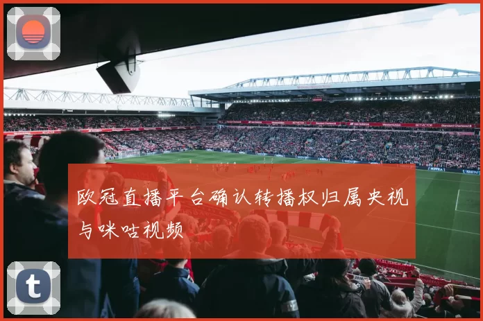 欧冠直播平台确认转播权归属央视与咪咕视频