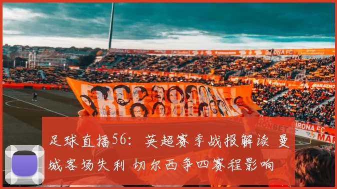 足球直播56:英超赛季战报解读 曼城客场失利 切尔西争四赛程影响