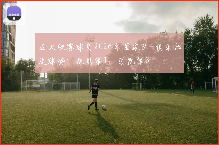 五大联赛球员2026年国家队+俱乐部进球榜：凯恩第1，哲凯第3