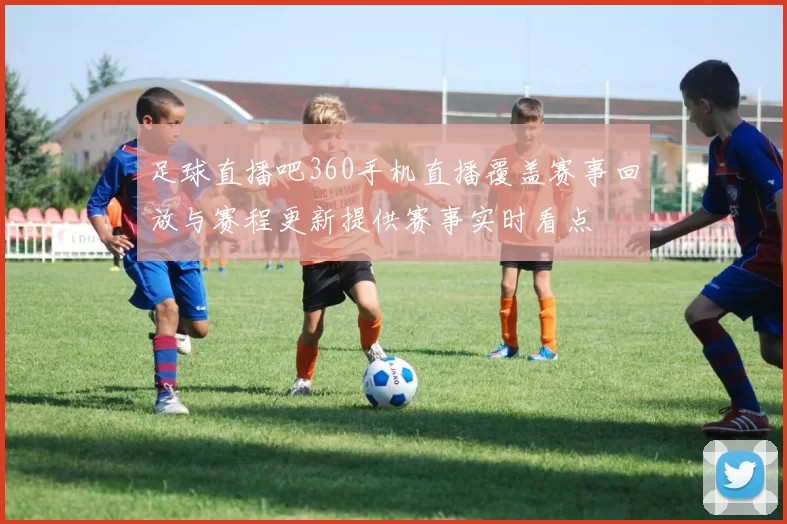 足球直播吧360手机直播覆盖赛事回放与赛程更新提供赛事实时看点